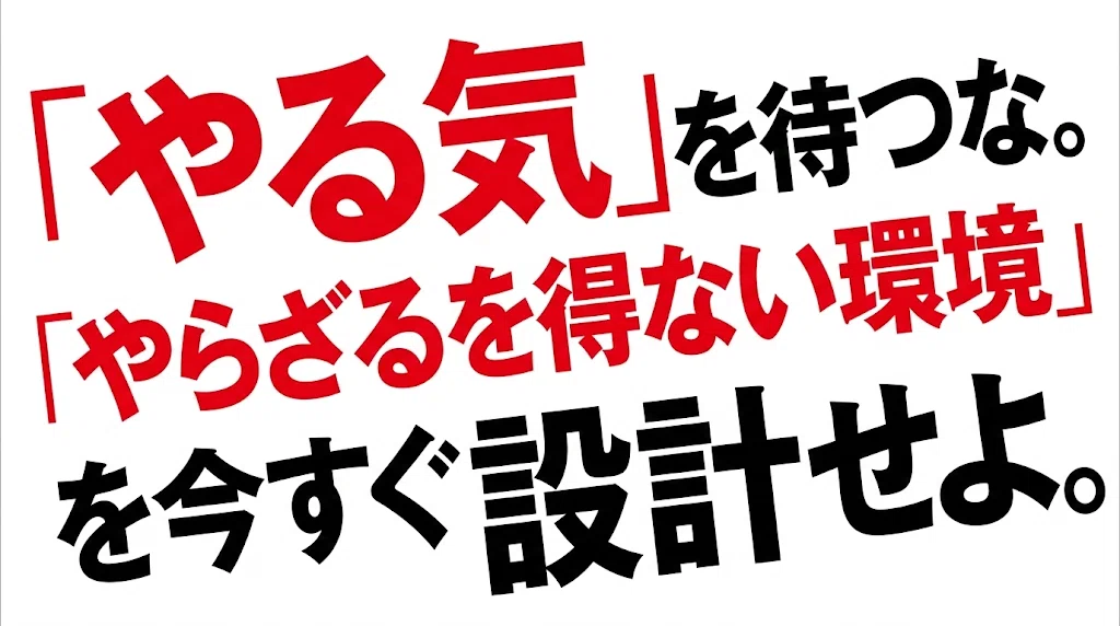 「やる気」を待つな。「やらざるを得ない環境」を今すぐ設計せよ。