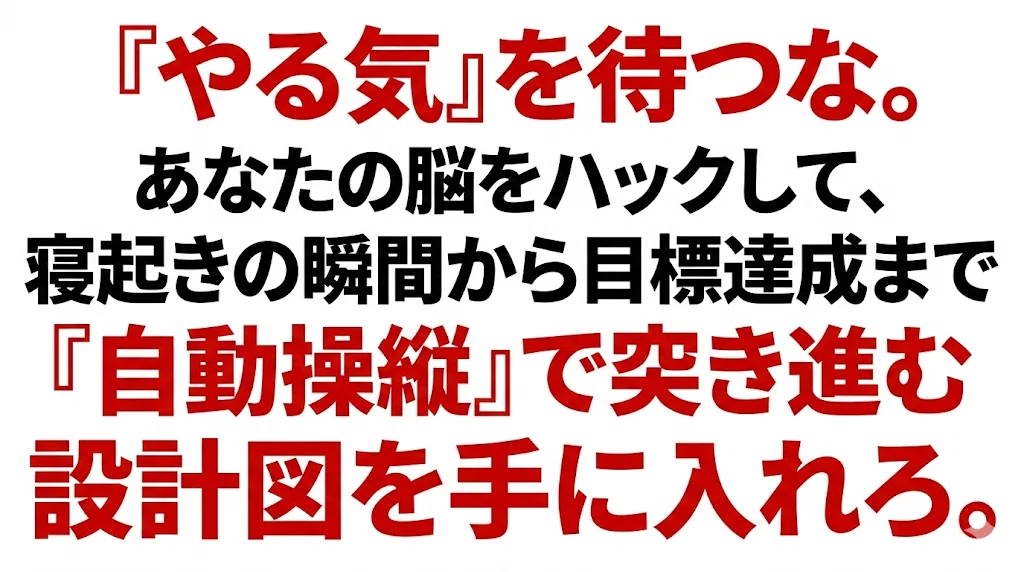 『やる気』を待つな。あなたの脳をハックして、寝起きの瞬間から目標達成まで『自動操縦』で突き進む設計図を手に入れろ。