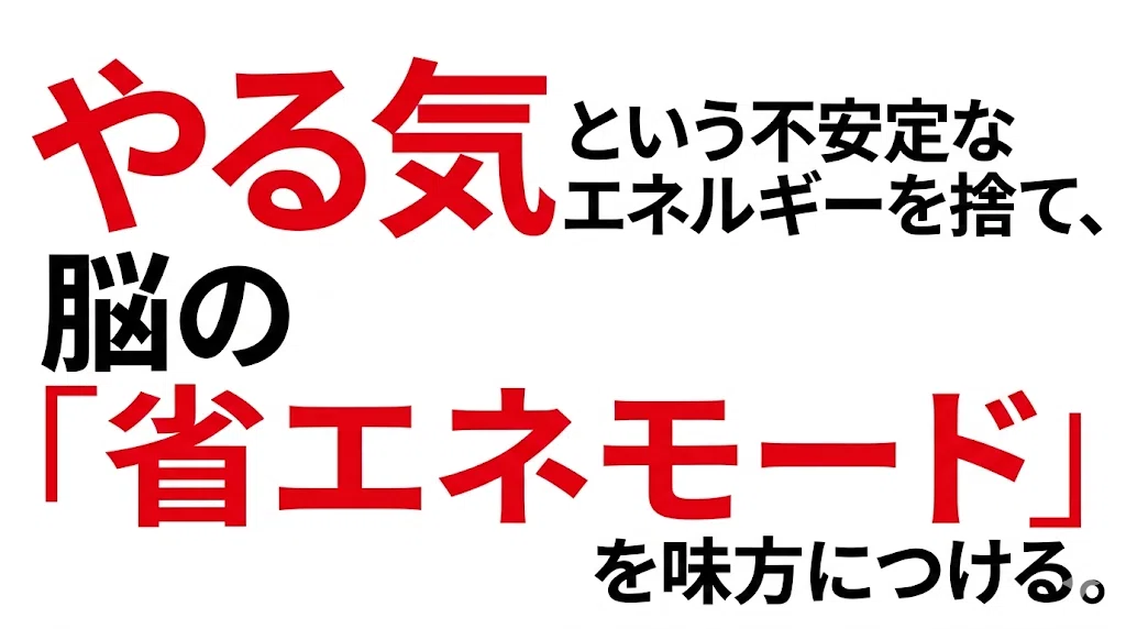 やる気という不安定なエネルギーを捨て、脳の「省エネモード」を味方につける。