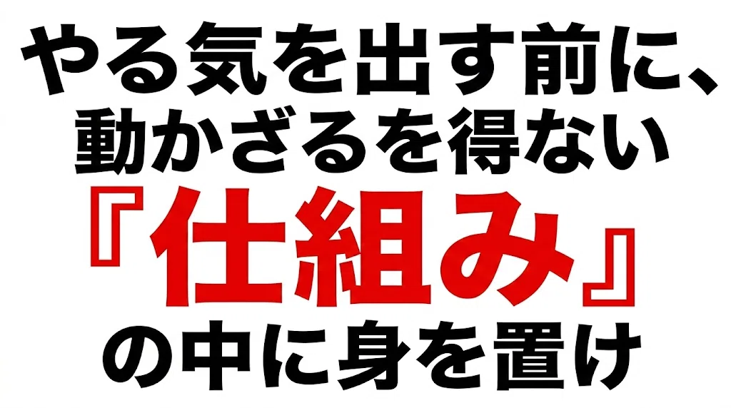 やる気を出す前に、動かざるを得ない『仕組み』の中に身を置け