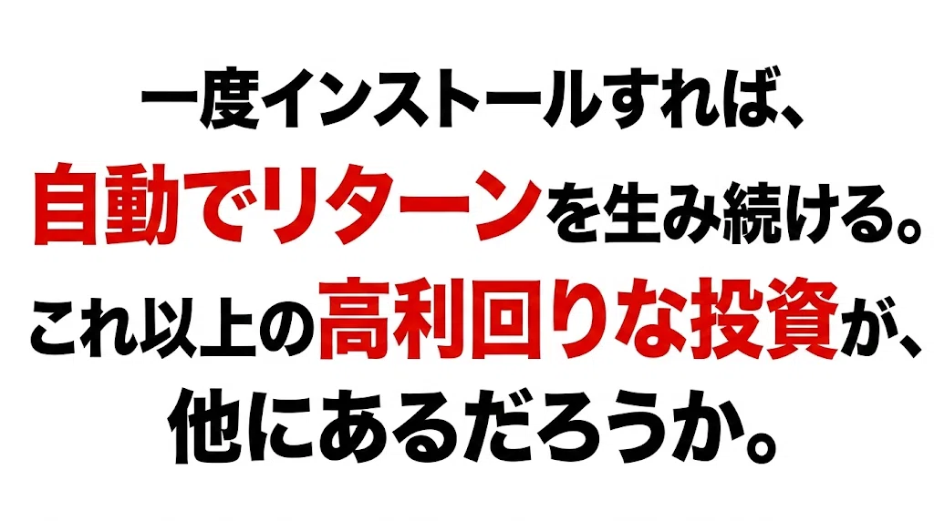 一度インストールすれば、自動でリターンを生み続ける。これ以上の高利回りな投資が、他にあるだろうか。