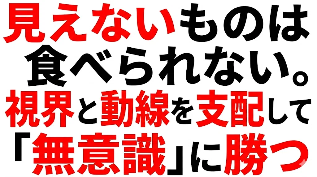 見えないものは食べられない。視界と動線を支配して「無意識」に勝つ。