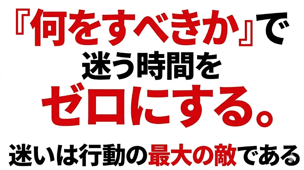 「『何をすべきか』で迷う時間をゼロにする。迷いは行動の最大の敵である。」