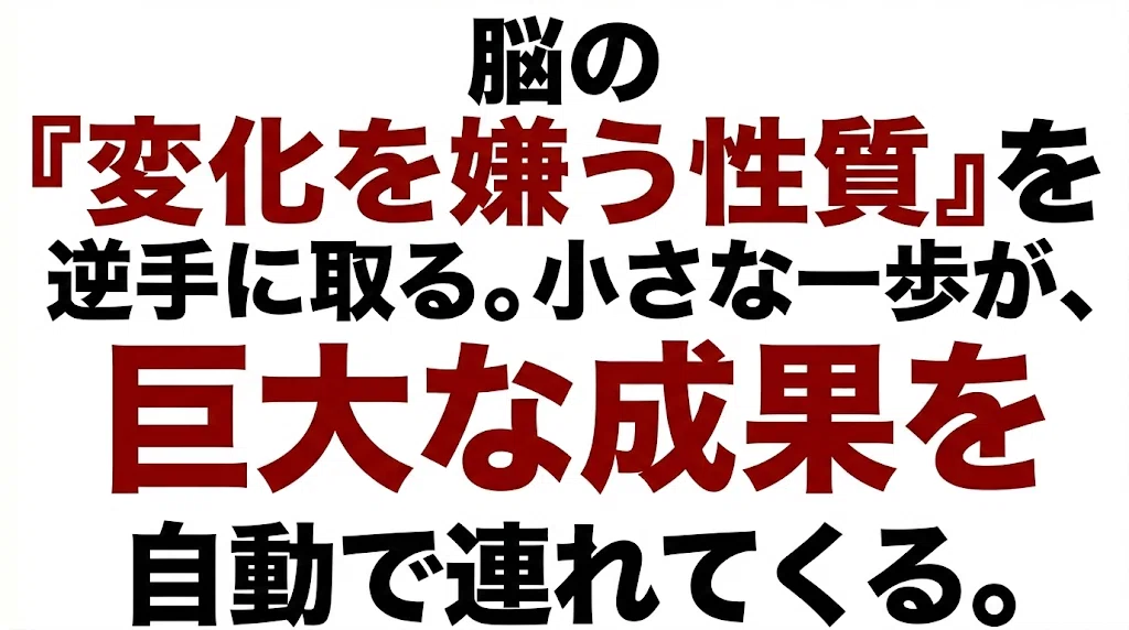 脳の『変化を嫌う性質』を逆手に取る。小さな一歩が、巨大な成果を自動で連れてくる。