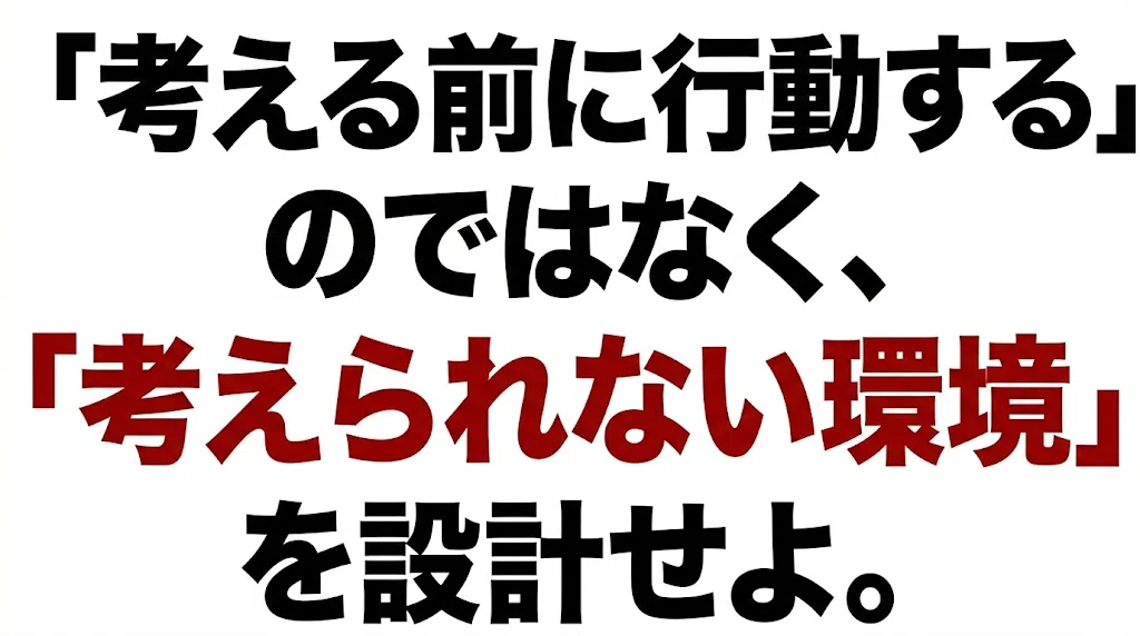 「考える前に行動する」のではなく、「考えられない環境」を設計せよ。