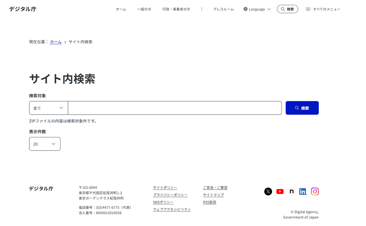 デジタル庁のウェブサイトのサイト内検索ページの画像。上部にはグローバルナビゲーションがあり、『ホーム』『一般の方』『行政・事業者の方』『プレスルーム』などのメニューと、言語切替、検索ボタンが配置されている。パンくずリストには『ホーム > サイト内検索』と表示。メインコンテンツには『サイト内検索』という見出しの下に、検索対象を選択するドロップダウン(初期値『全て』)、検索キーワード入力欄、青い検索ボタンがある。その下に『ZIPファイルの内容は検索対象外です。』という注意書きと、表示件数を選択するドロップダウン(初期値『20』)が配置されている。フッターには『デジタル庁』のロゴ、住所・連絡先情報、各種ポリシーへのリンク、SNSアイコン(X、YouTube、note、LinkedIn、Instagram)が表示されている