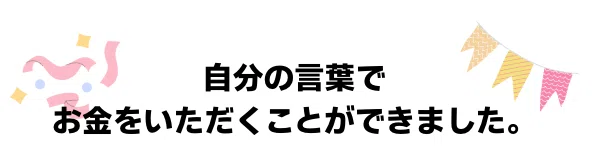 自分の言葉でお金をいただくことができました。