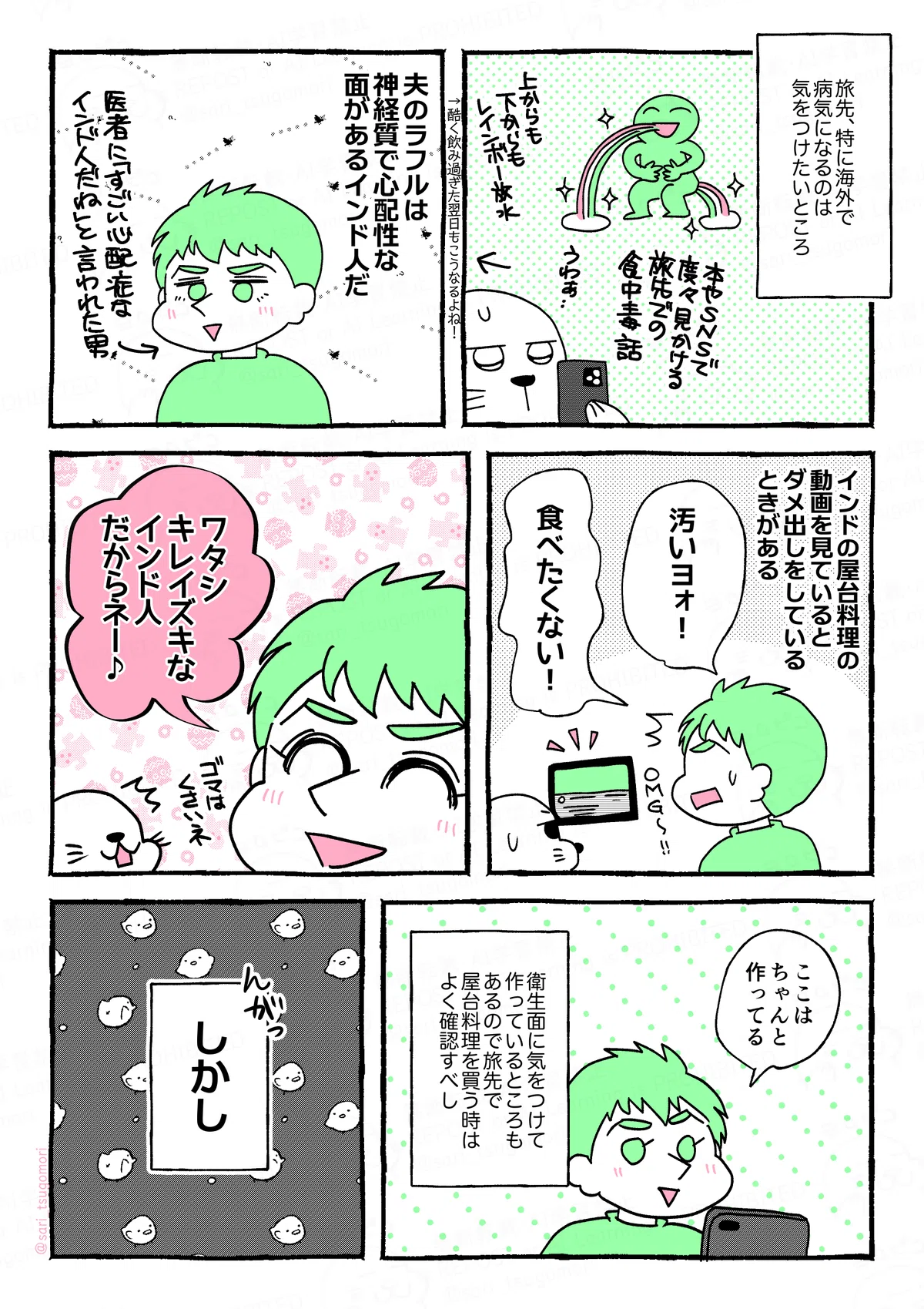 マンガの画像。以下内容テキスト：
１：衛生面が、、、
旅先、特に海外で病気になるのは気をつけたいところ。
本やSNSで度々見かける旅先での食中毒話に肝を冷やす。

２：
夫のラフルは、神経質で心配性な面があるインド人だ。

３：
インドの屋台料理の動画を見ているとダメ出しをしているときがある。
夫「うゎ、汚いヨォ！ 食べたくない！」

４：
ラフル「私、キレイズキなインド人だからネー♪」

５：
動画を観て目を光らせるラフル「ここはちゃんと作ってる」
キレイに作っているところもあるので、旅先で屋台料理を買う時はよく確認すべし。

６：
がしかし。