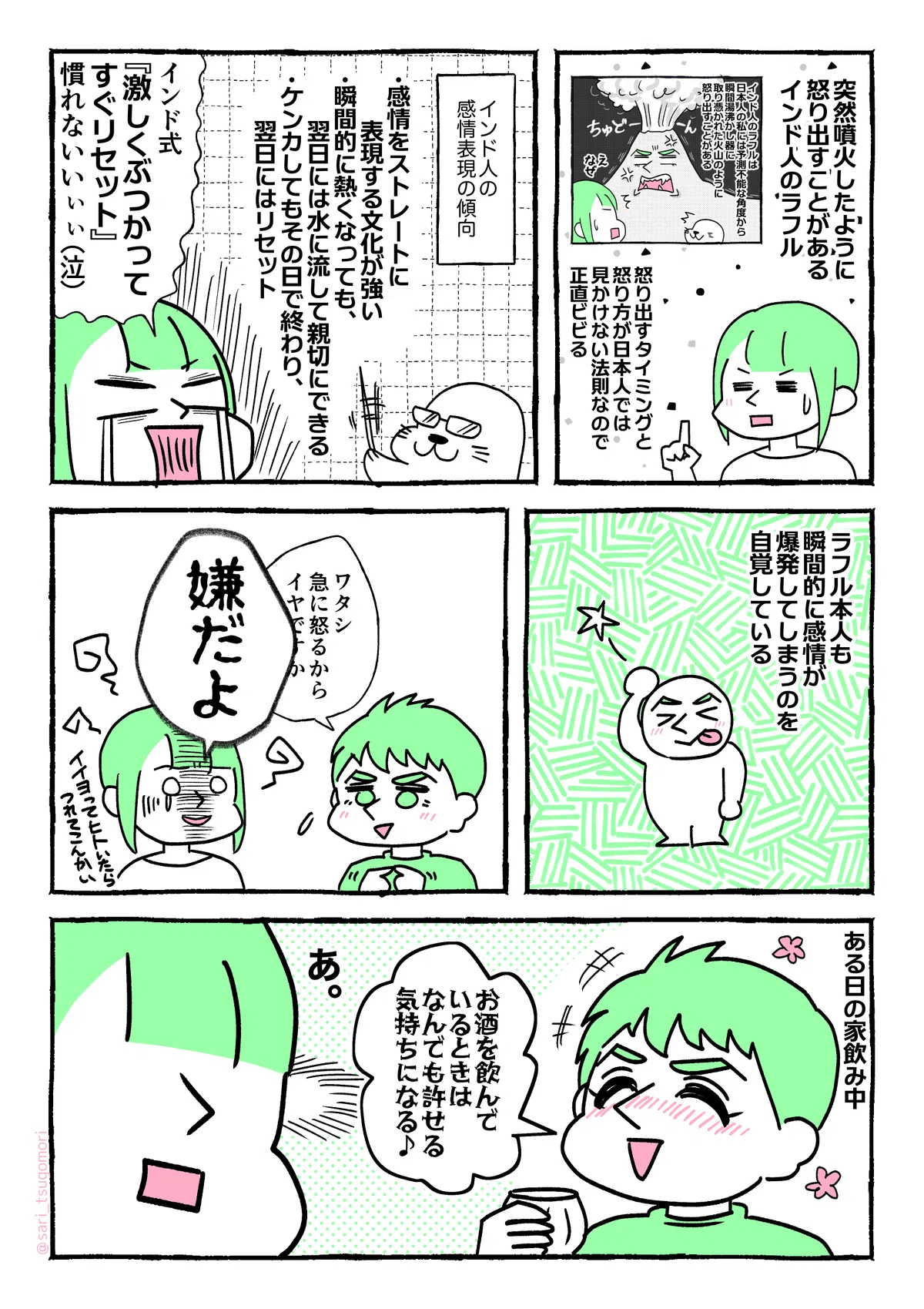 マンガの画像。以下内容テキスト：
１：
突然噴火したように怒り出すことがあるインド人のラフル。
［前回のコマ］
怒り出すタイミングと怒り方が日本人では見かけない法則なので正直ビビる。
２：
インド人の感情表現の傾向
・感情をストレートに表現する文化が強い
・瞬間的に熱くなっても、翌日には水に流して親切にできる
・ケンカしてもその日で終わり、翌日にはリセット
茶里「インド式『激しくぶつかってすぐリセット』慣れないいぃぃ（泣）」

３：
ラフル本人も瞬間的に感情が爆発してしまうのを自覚している。
４：
ラフル「ワタシ、急に怒るからイヤですか」
さり「嫌だよ（震え声）。イイヨって人いたら連れてこんかい」

５：
ある日の家飲み中。
ゴキゲンに飲んでいる酔払いラフル「お酒を飲んでいるときは、なんでも許せる気持ちになる♪」
茶里「あ」