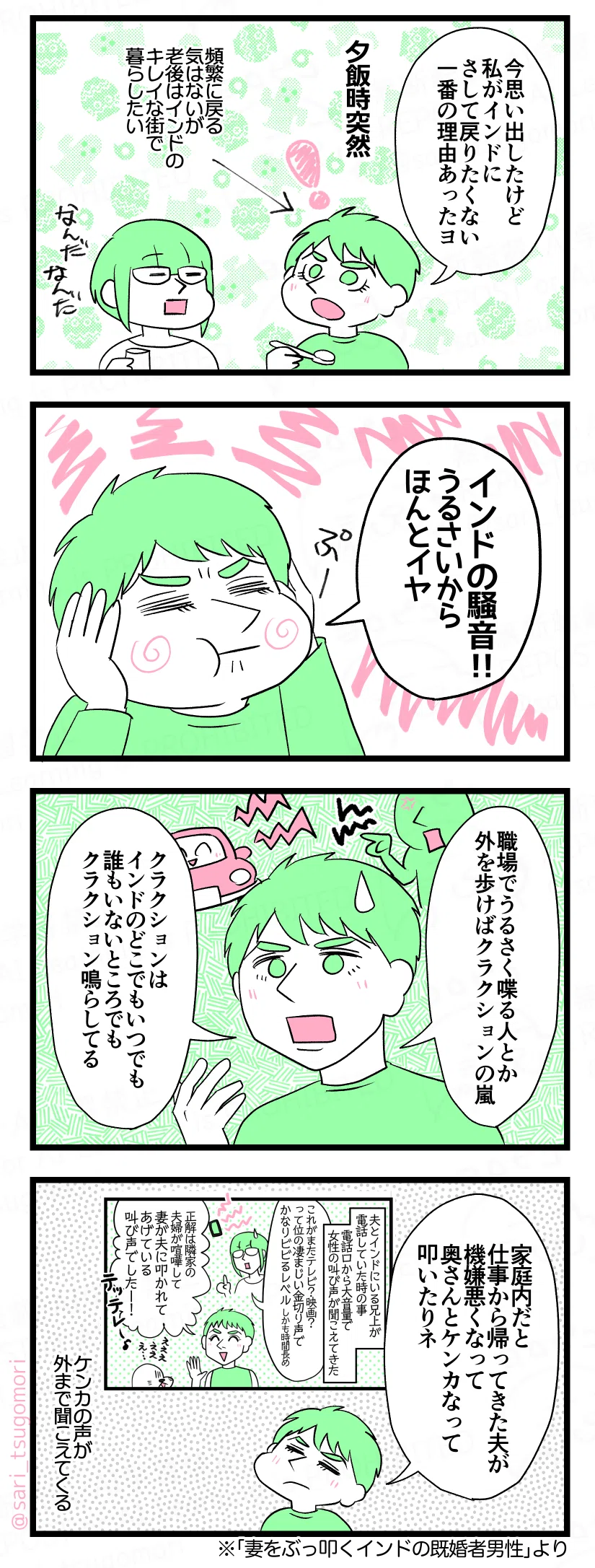 マンガの画像。以下内容テキスト:
1:突然思い出したラルフ
ラルフ「今思い出したけど私がインドにそれほど戻りたく無い一番の理由あったヨ」 ※頻繁に戻る気はないが日本にいる間にお金を貯め老後はインドのキレイな街で暮らしたい人
2:うるさいのがキライ
ラルフ「インド騒音!! うるさいからほんとイヤ」
3:クラクション地獄
ラルフ「職場でうるさく喋る人とか、外を歩けばクラクションの嵐。クラクションはインドのどこでもいつでも。誰もいないところでもクラクション鳴らしてる」
4:家もうるさい
ラルフ「家庭内だと仕事から帰ってきた夫が機嫌悪くなって奥さんとケンカなって叩いたりネ」(ケンカの声が外まで聞こえてくる……) ※「妻をぶっ叩くインドの既婚者男性」ご参照
