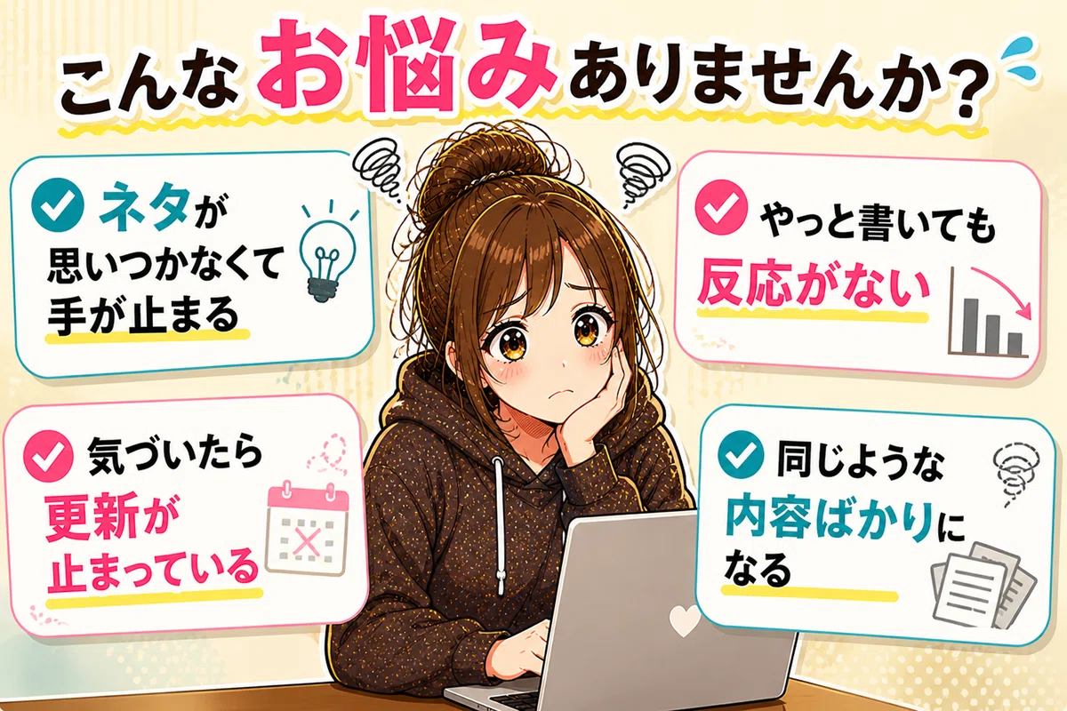 ・ネタが思いつかなくて手が止まる・やっと書いても反応がない・気づいたら更新が止まっている・同じような内容ばかりになる