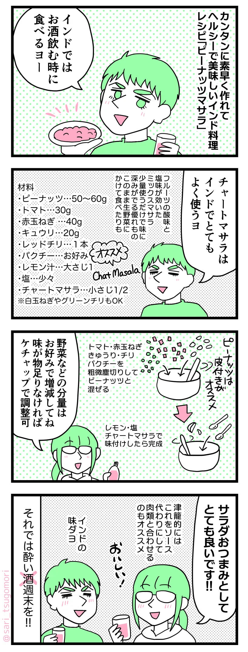 漫画のテキスト
1:
カンタンに素早く作れてヘルシーで美味しいインド料理レシピ「ピーナッツマサラ」
ラフル「インドではお酒飲む時に食べるよ」
2:
ラフル「チャートマサラはインドではよく使います」
フルーツの酸味と塩味がきいたミックスマサラ。少量使うだけで味に深みがでるスグレモノ。このまま生野菜にふりかけて食べたりも。インド人はチャートマサラが大好き。
材料:分量一応書いてますけど、割と雑で良いというか好みで増減してください!
・ピーナッツ(皮付きがオオススメ……50〜60g
・トマト……30g
・赤たまねぎ (白いでも🆗)……40g
・キュウリ……20g
・レッドチリ(生がオススメ。グリーンも◎)……1本
・パクチー ……お好み(パクチー大丈夫なら激しく推奨)
・レモン汁……大さじ1より少ないくらい。入れた方が味がしまって美味しい。
・チャートマサラ(チャットマサラ)……小さじ1/2
・塩……少々
・ケチャップ(お好み)
3:
トマト、赤玉ねぎ、きゅうり、チリ、パクチーを粗みじん切りしてピーナッツと混ぜる。レモン、塩、チャートマサラで味付けしたら完成。
茶里「野菜などの分量はお好みで増減してね。味が物足りなければケチャップで調整」
4:
茶里「サラダおつまみとしてとても良いです!」津籠的にはこれをソース代わりにして肉類とあわせるのもオススメしたい。
ラフル「インドの味だよ」
それでは酔い週末を!!