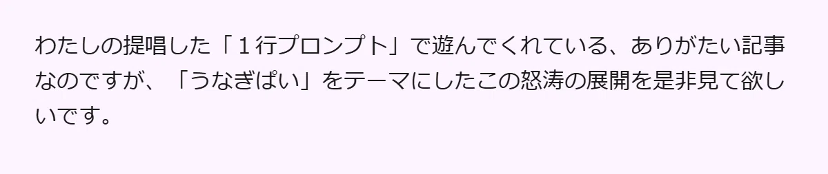 わたしの提唱した「1行プロンプト」で遊んでくれている、ありがたい記事なのですが、「うなぎぱい」をテーマにしたこの怒涛の展開を是非見て欲しいです。