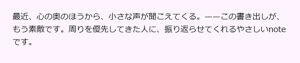 最近、心の奥のほうから、小さな声が聞こえてくる。——この書き出しが、もう素敵です。周りを優先してきた人に、振り返らせてくれるやさしいnoteです。