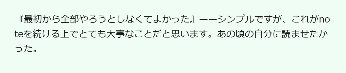 『最初から全部やろうとしなくてよかった』——シンプルですが、これがnoteを続ける上でとても大事なことだと思います。あの頃の自分に読ませたかった。
