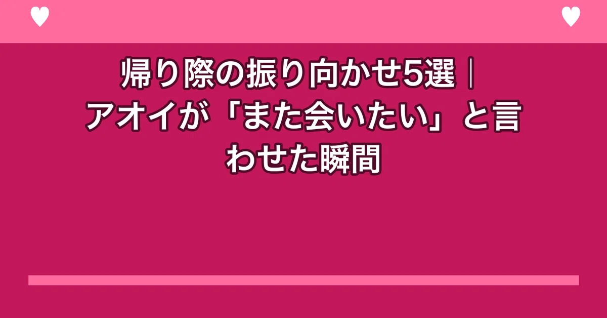 帰り際の振り向かせ5選|アオイが「また会いたい」と言わせた瞬間|aoi