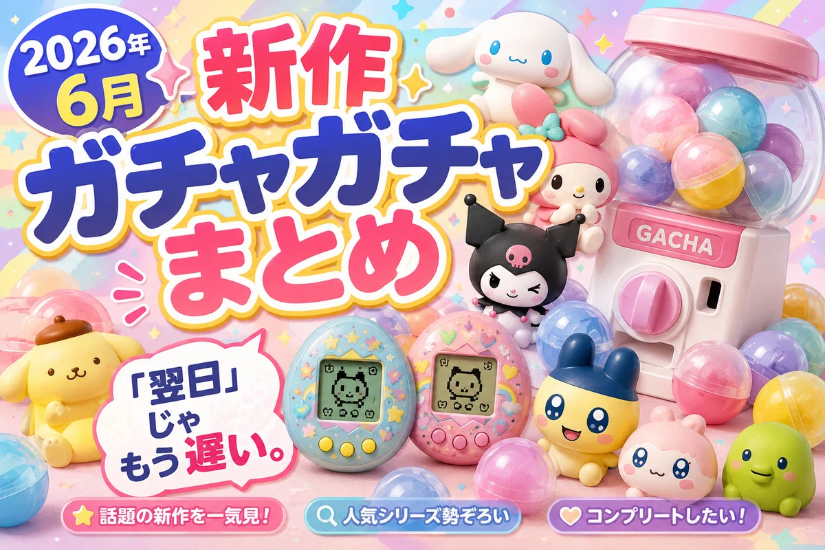 【2026年6月】新作ガチャガチャまとめ。「翌日」じゃもう遅い。|ひつじのより道