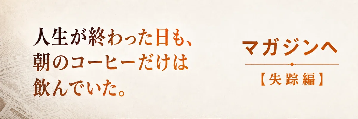 人生が終わった日も、朝のコーヒーだけは飲んでいた。失踪編「マガジンへ」