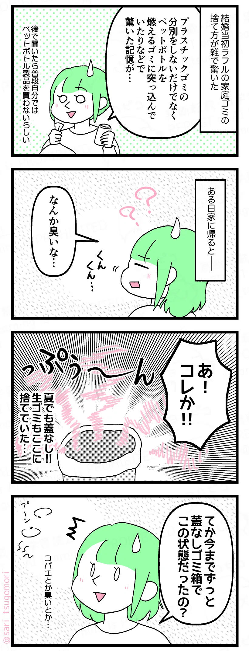 マンガの画像。以下内容テキスト：
１：海外の人のゴミの捨て方を目の当たりにする
結婚当初夫ラフルの家庭ゴミの捨て方が雑で驚いた。 
茶里「プラスチックゴミの分別をしないだけでなく、ペットボトルを燃えるゴミに突っ込んでいたりなど驚いた記憶が…」（後で聞いたら普段自分ではペットボトル製品を買わないらしい）

２：なんかクサイ
ある日家に帰ると――。
茶里「なんか臭いな…」

３：オイニーの原因
茶里「あ！　コレか‼︎」 ［夏でも蓋なしのゴミ箱。生ゴミもここに捨てられていた］

４：今まで…
茶里「てか、今までずっと蓋無しゴミ箱でこの状態だったの？」 ［コバエとか臭いとか気にならなかったのか…］