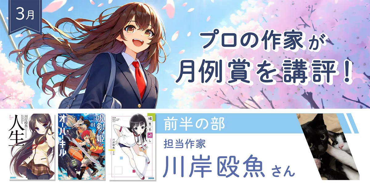 横長の告知バナー画像。上部左に紺色のリボン型ラベルがあり、「3月」と表示されている。上段には、青空と淡いピンク色の花を背景に、長い茶色の髪をなびかせた制服姿のキャラクターが左寄りに描かれている。右側には大きな文字で「プロの作家が 月例賞を講評!」と表示されている。下段は白背景で、左側に3冊の書影が横並びで配置されている。中央から右側にかけて、水色の帯に「前半の部」、その下に「担当作家 川岸殴魚さん」と表示されている。右端には黒白の猫の写真が斜めに切り抜かれた形で配置されている。全体は上段のイラスト告知部分と下段の担当作家・書影紹介部分に分かれた構成になっている。