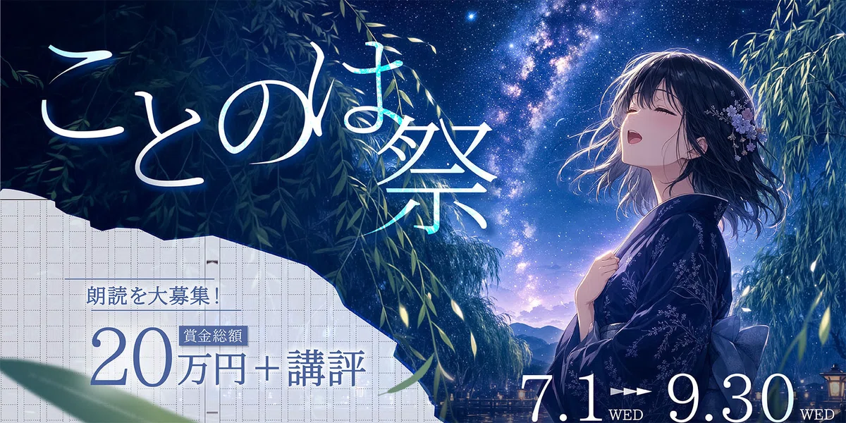 横長の告知バナー画像。背景には夜空、星、天の川、柳の枝が描かれている。左上から中央にかけて、大きな白文字で「ことのは祭」と表示されている。左下には、原稿用紙のような罫線入りの白い紙の形が重なっており、その上に「朗読を大募集!」「賞金総額 20万円+講評」と表示されている。右側には、紺色の浴衣を着た黒髪の人物が描かれており、目を閉じて口を開け、片手で浴衣の襟元を持っている。髪には小さな花飾りが付いている。右下には開催期間として「7.1 WED → 9.30 WED」と大きく表示されている。全体は、左側にタイトルと募集内容、右側に夜空と人物イラストを配置した構成になっている。