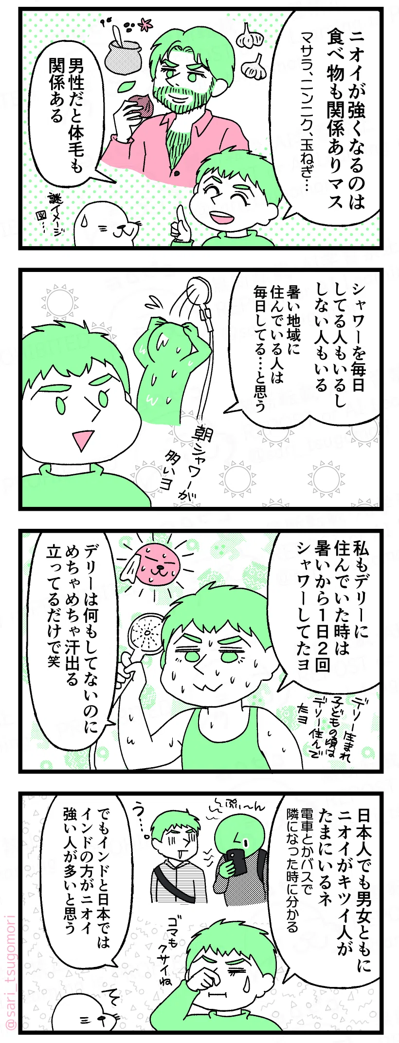 漫画のテキスト:
1コマ目:
ラフル「ニオイが強くなるのは、食べ物も関係ありマス。マサラ、ニンニク、玉ねぎ…)。 男性だと体毛も関係ある」
2コマ目:
ラフル「シャワーを毎日してる人もいるし、しない人もいる。暑い地域に住んでいる人は毎日してる、と思う。朝シャワーが多いよ」
3コマ目:
ラフル「私もデリーに住んでいた時は暑いから1日2回シャワーしてたヨ。デリーは何もしてないのにめちゃめちゃ汗出る。立ってるだけで(笑)」
4コマ目:
ラフル「日本人でも男女ともニオイがキツイ人がたまにいるネ。電車とかバスで隣になったときに分かる。でもインドと日本ではインドの方がニオイ強い人が多いと思う(ゴマも臭いね)」何っとしているアザラシ。