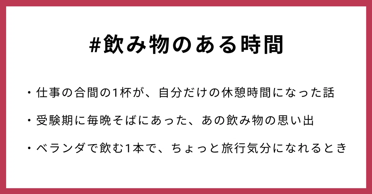 #飲み物のある時間
・仕事の合間の1杯が、自分だけの休憩時間になった話
・受験期に毎晩そばにあった、あの飲み物の思い出
・ベランダで飲む1本で、ちょっと旅行気分になれるとき