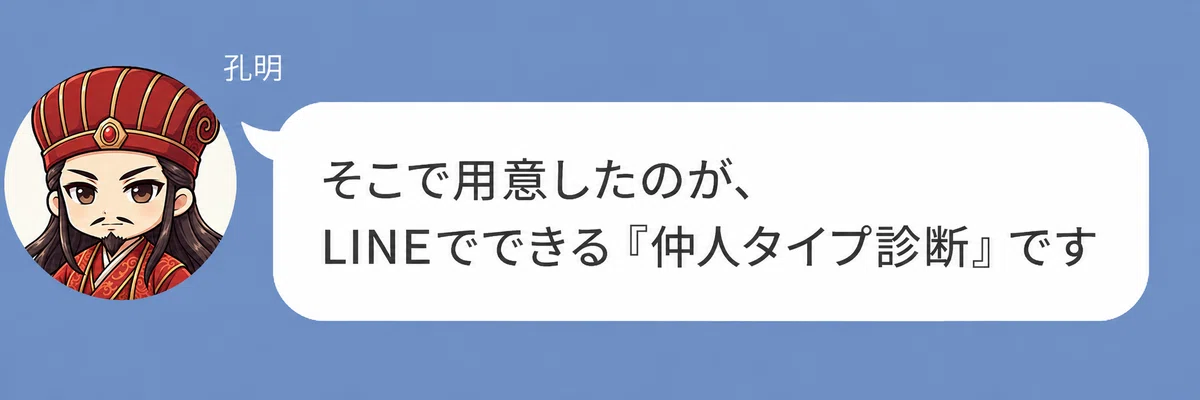 諸葛亮孔明のキャラクターが「そこで用意したのが、LINEでできる『仲人タイプ診断』です」と話している画像。LINEで気軽に受けられる仲人タイプ診断を紹介している。