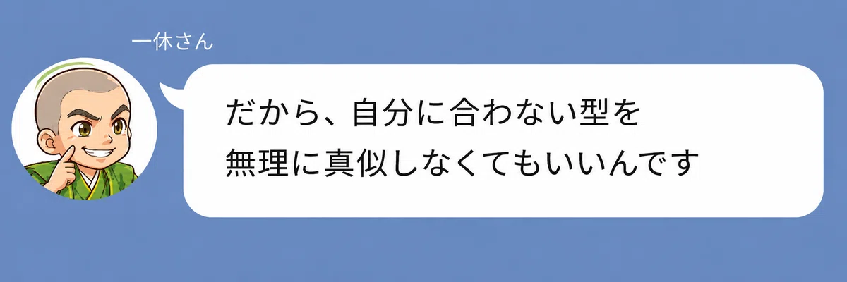 一休さんのキャラクターが「だから、自分に合わない型を無理に真似しなくてもいいんです」と話している画像。自分に合わないやり方を無理に真似する必要はなく、自分の強みを活かせばよいことを伝えている。