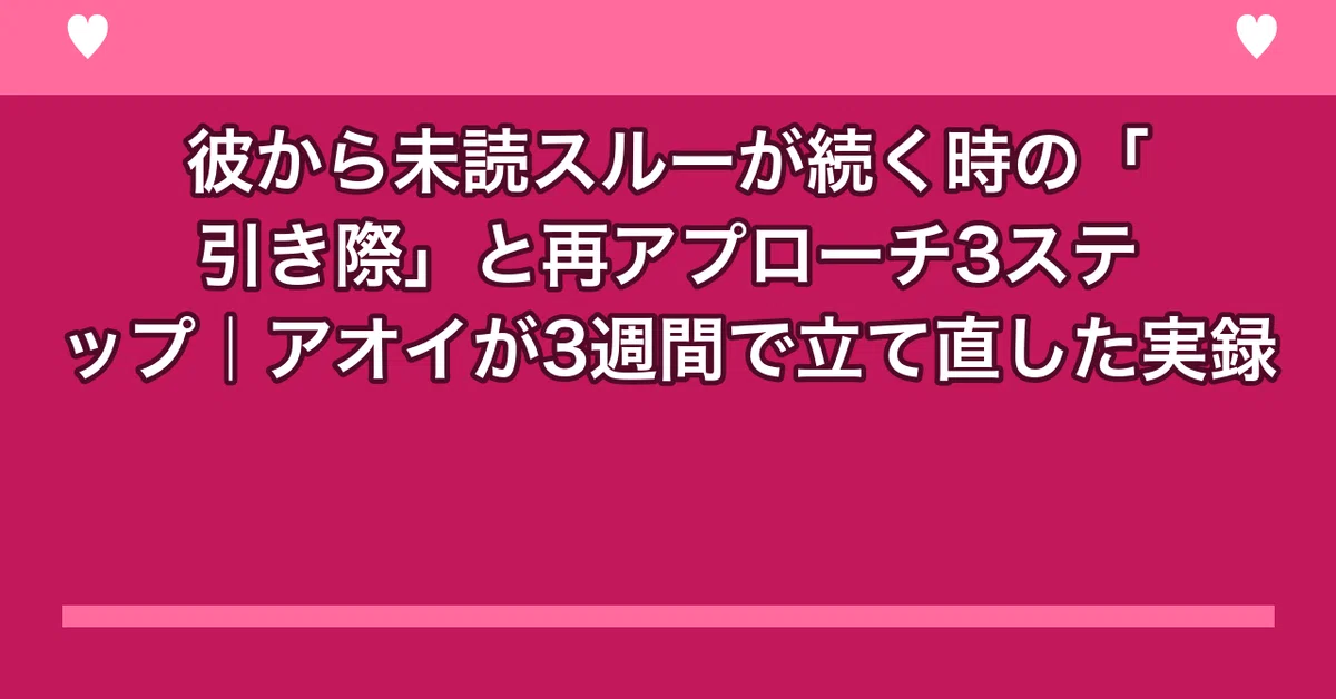 彼から未読スルーが続く時の「引き際」と再アプローチ3ステップ|アオイが3週間で立て直した実録|aoi