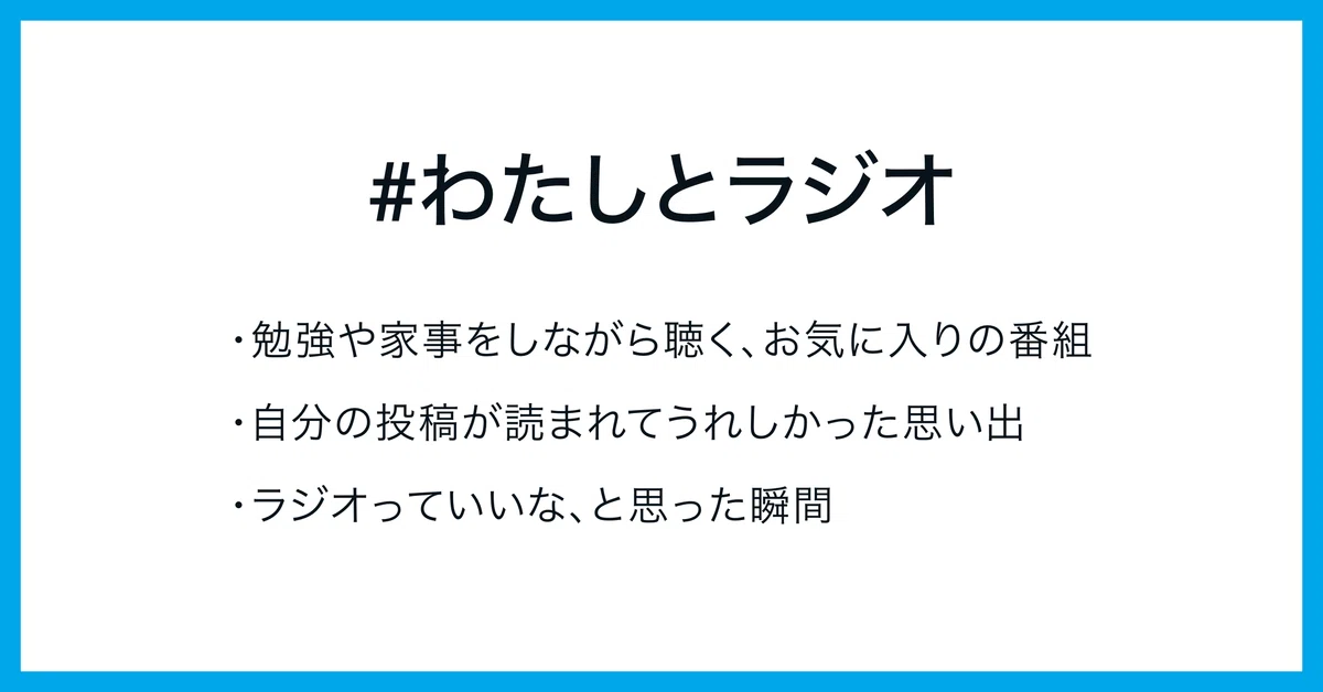 #わたしとラジオ
・勉強や家事をしながら聴く、お気に入りの番組
・自分の投稿が読まれてうれしかった思い出
・ラジオっていいな、と思った瞬間