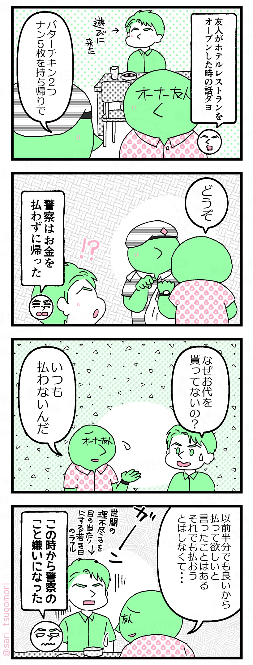 漫画のテキスト
１：
ラフル解説「友人がホテルレストランをオープンした時の話ダヨ」 ［お店で席に座って食事をしている当時のラフル（若い）］
 警察官「バターチキン２つ、ナン５枚を持ち帰りで」

２：
オーナー友人「どうぞ」 
［品物を受け取る警察官］ 
驚く当時のラフル「！？」 
ラフル解説「警察はお金を払わずに帰った」

３：
オーナー友人に質問する当時のラフル「なぜお代を貰ってないの？」 
オーナー友人「いつも払わないんだ」

４：貰わないでなく貰えないだった
オーナー友人「以前半分でも良いから払って欲しいと言ったことはある。それでも払おうとはしなくて・・・」 
がーん［世間の理不尽さを目の当たりにしてショックを受ける当時のラフル］
ラフル解説「この時から警察のこと嫌いになった」