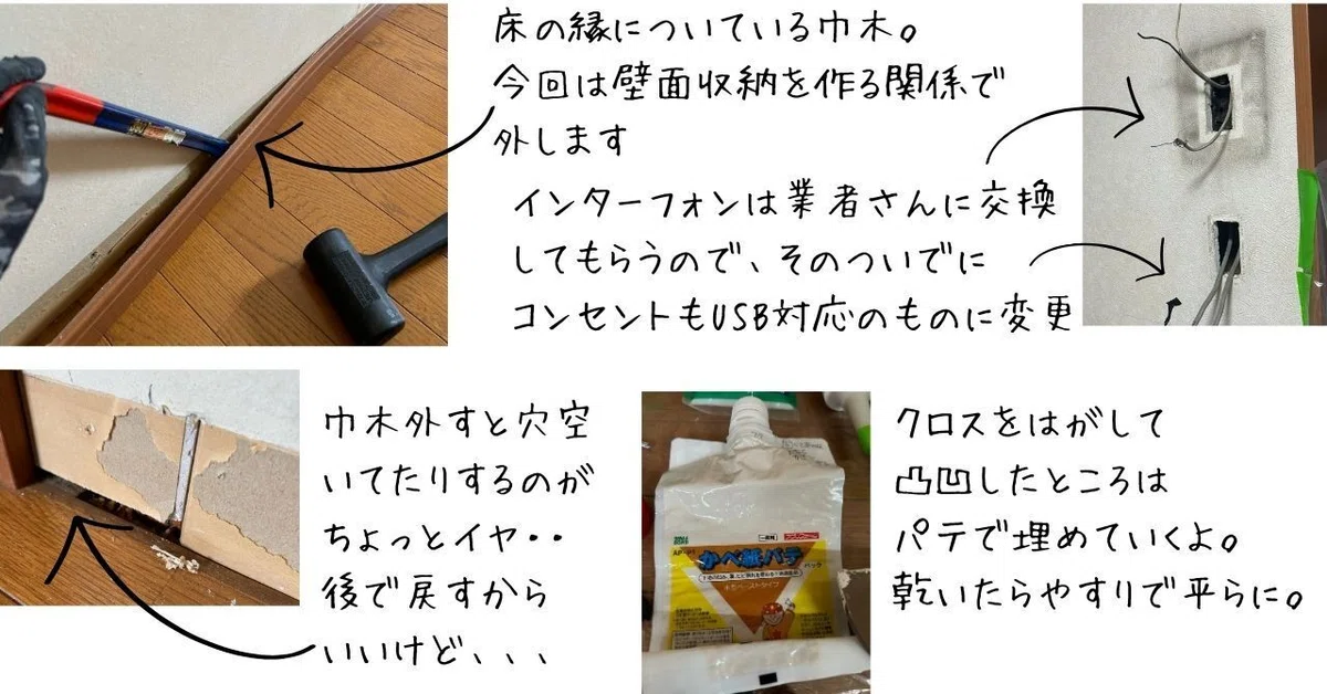 床のうちについている巾木。今回は壁面収納を作る関係で外します。巾木を外すと壁に穴が開いてたりするのがちょっと嫌・・後で戻すからいいんだけど。クロスを剥がして凸凹したところはパテで埋めていくよ。乾いたら紙やすりで平らにね。インターフォンは業者さんに交換してもらうので、そのついでにコンセントもUSB対応のものに変更。