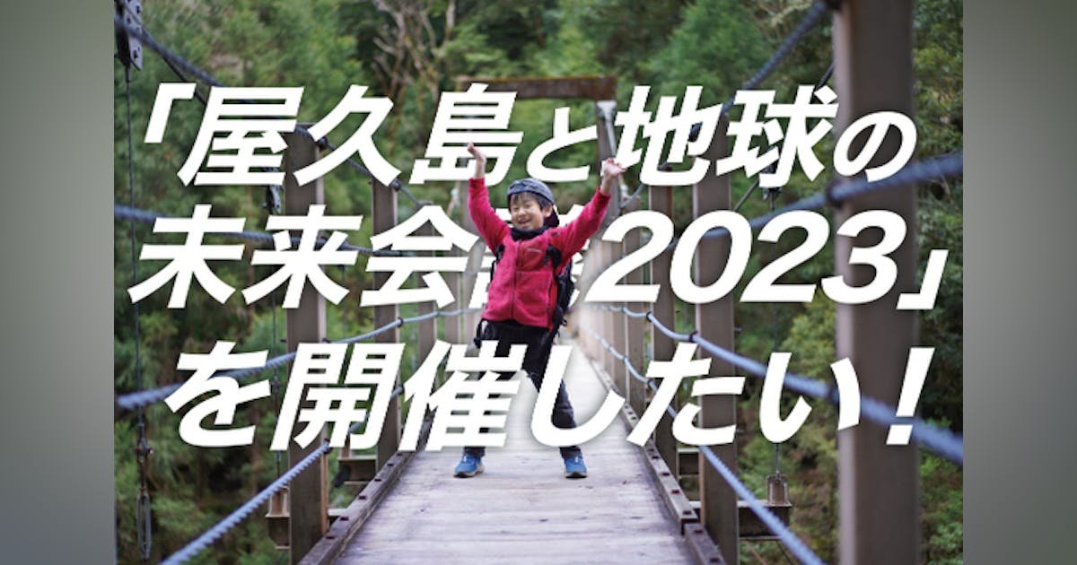 屋久島と青い地球の未来を語り合う「屋久島と地球の未来会議2023」を開催したい！