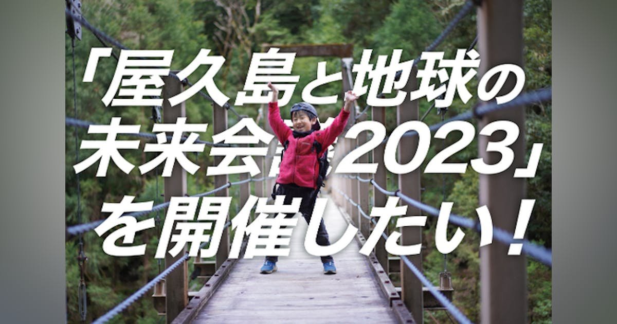 屋久島と青い地球の未来を語り合う「屋久島と地球の未来会議2023」を開催したい！