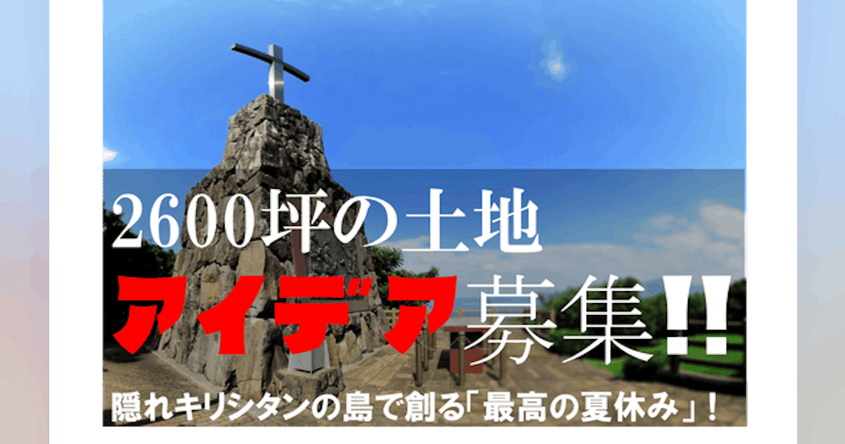 隠れキリシタンの島でつくる「最高の夏休み」!2,600坪を使うアイデア募集!