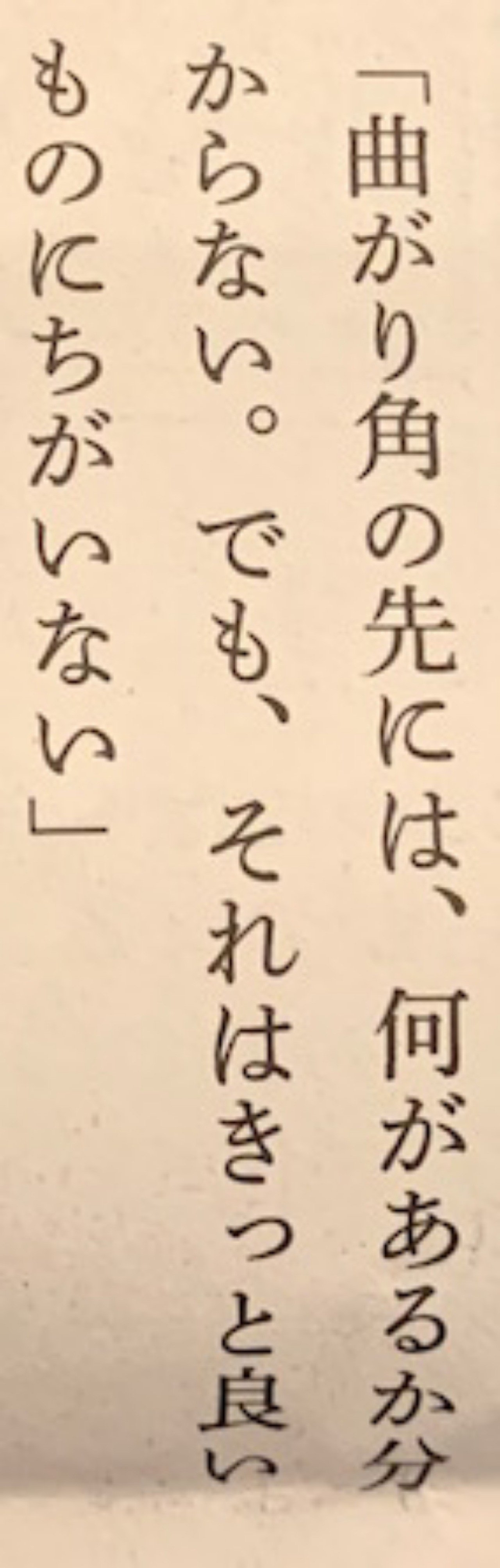 曲がり角の先には 何があるか分からない でも それはきっと良いものにちがいない 一言切り抜きfrom日経 74 一言切り抜きfrom日経 By 倉成英俊