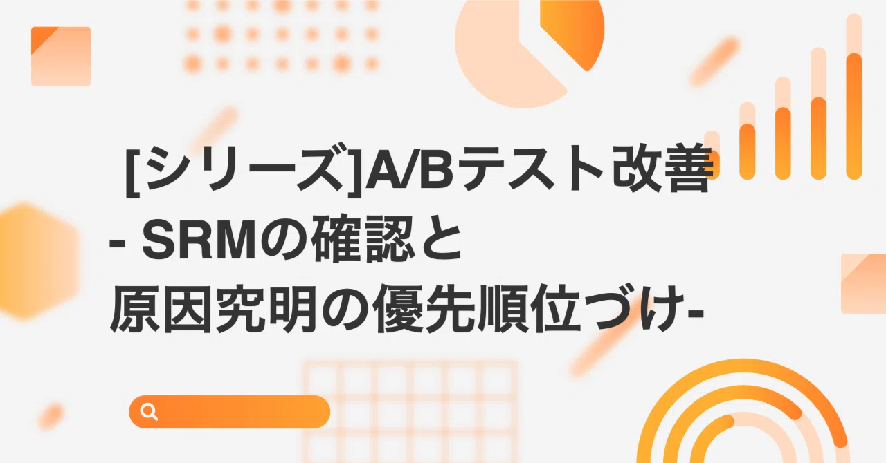 シリーズ]A/Bテスト改善 -SRMの確認と原因究明の優先順位づけ 