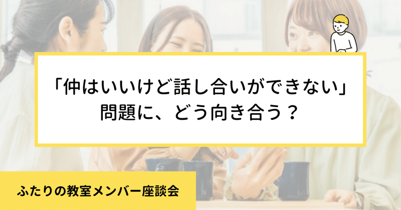 「仲はいいけど話し合いができない」問題にどう向き合う？【ふたりの教室メンバー本音座談会】