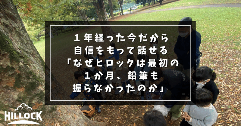 １年経った今だから自信をもって話せる「なぜヒロックは最初の１か月、鉛筆も握らなかったのか」