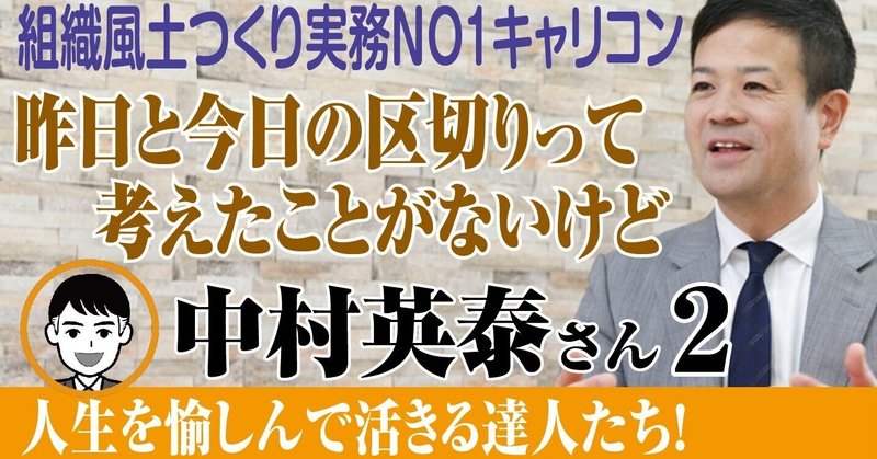 「 組織風土つくり実務NO1キャリアコンサルタント  中村英泰 ２ 【 昨日と今日の区切りって考えたことがないけど 】 人生を愉しんで活きる達人たち！