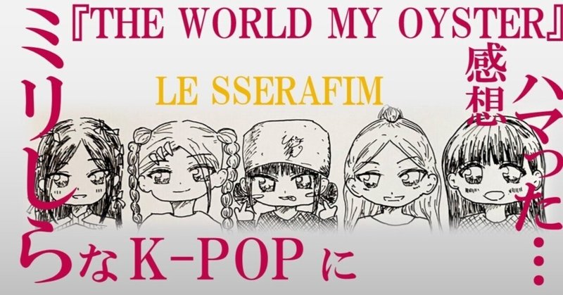 K-POPをミリしらな私がLE SSERAFIM（ルセラフィム）にハマる&ドキュメンタリー『THE WORLD MY OYSTER』感想　10,317文字