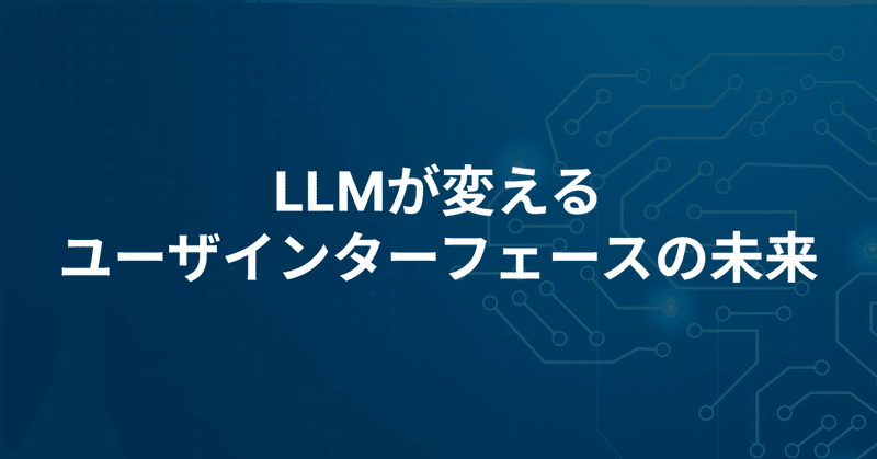 LLMが変える、ユーザインターフェースの未来