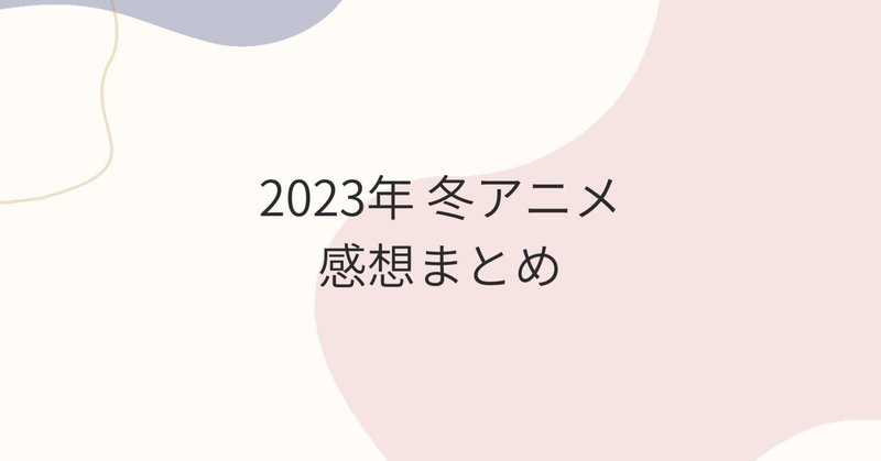 【2023年冬アニメ】視聴した作品の感想まとめ