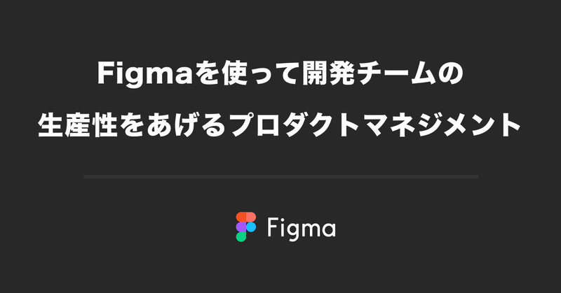 Figmaを使って開発チームの生産性をあげるプロダクトマネジメント