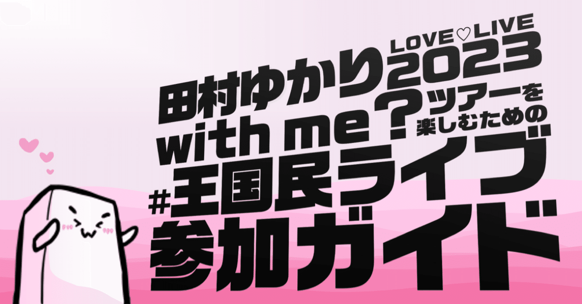 田村ゆかり LOVE♡LIVE 2023 with me? ツアーを楽しむための #王国民ライブ参加ガイド｜ようかんまん / fotus4