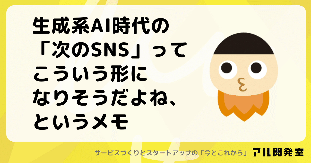 生成系AI時代の「次のSNS」ってこういう形になりそうだよね、というメモ｜けんすう