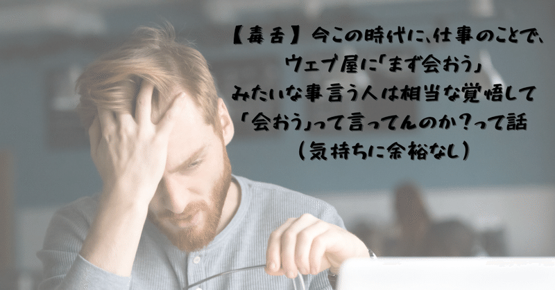 098_【毒舌】今この時代に、仕事のことで、ウェブ屋に「まず会おう」みたいな事言う人は相当な覚悟して「会おう」って言ってんのか？って話（気持ちに余裕なし）