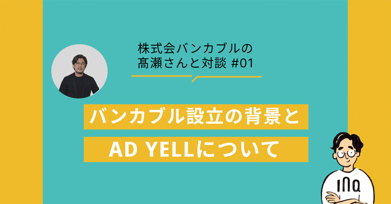 広告費の分割・後払いサービス「AD YELL」を展開する株式会社バンカブルの髙瀬さんと対談 #1 バンカブル設立の背景とAD YELLについて