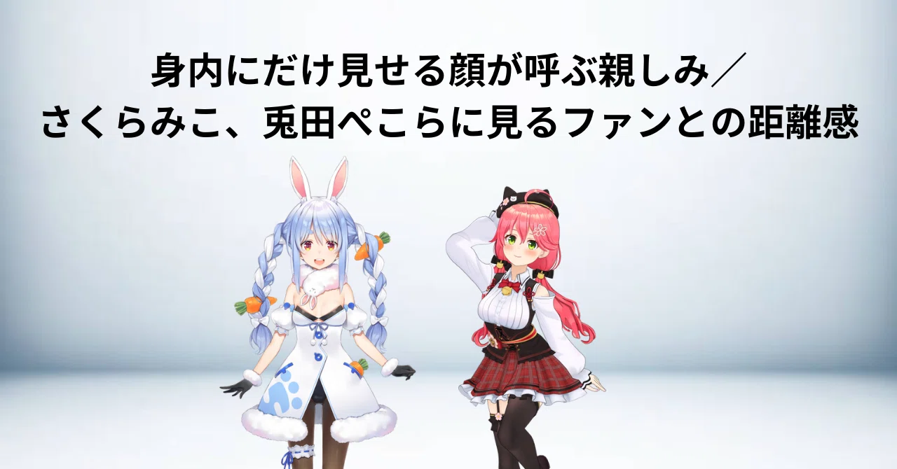 身内にだけ見せる顔が呼ぶ親しみ／さくらみこ、兎田ぺこらに見るファン 